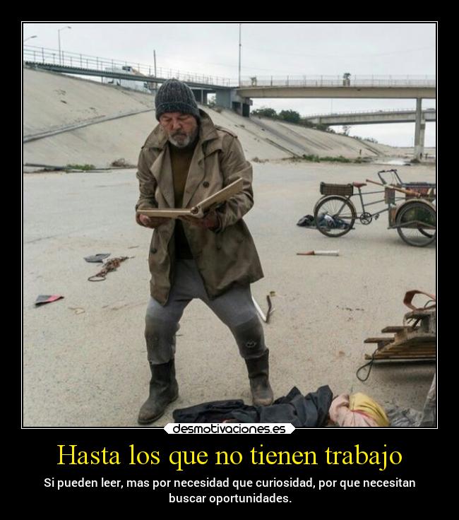 Hasta los que no tienen trabajo - Si pueden leer, mas por necesidad que curiosidad, por que necesitan
buscar oportunidades.