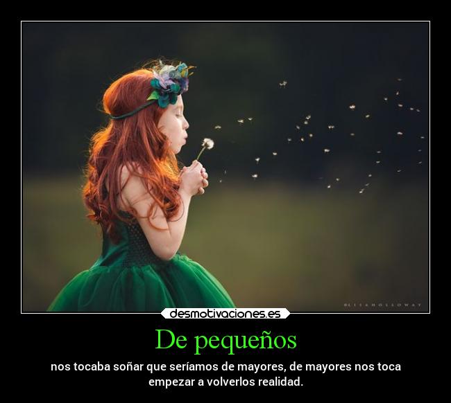 De pequeños - nos tocaba soñar que seríamos de mayores, de mayores nos toca
empezar a volverlos realidad.