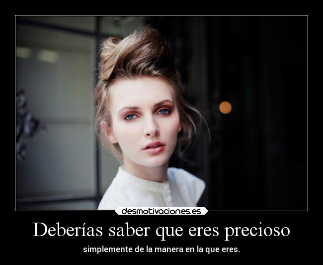 Deberías saber que eres precioso - simplemente de la manera en la que eres.