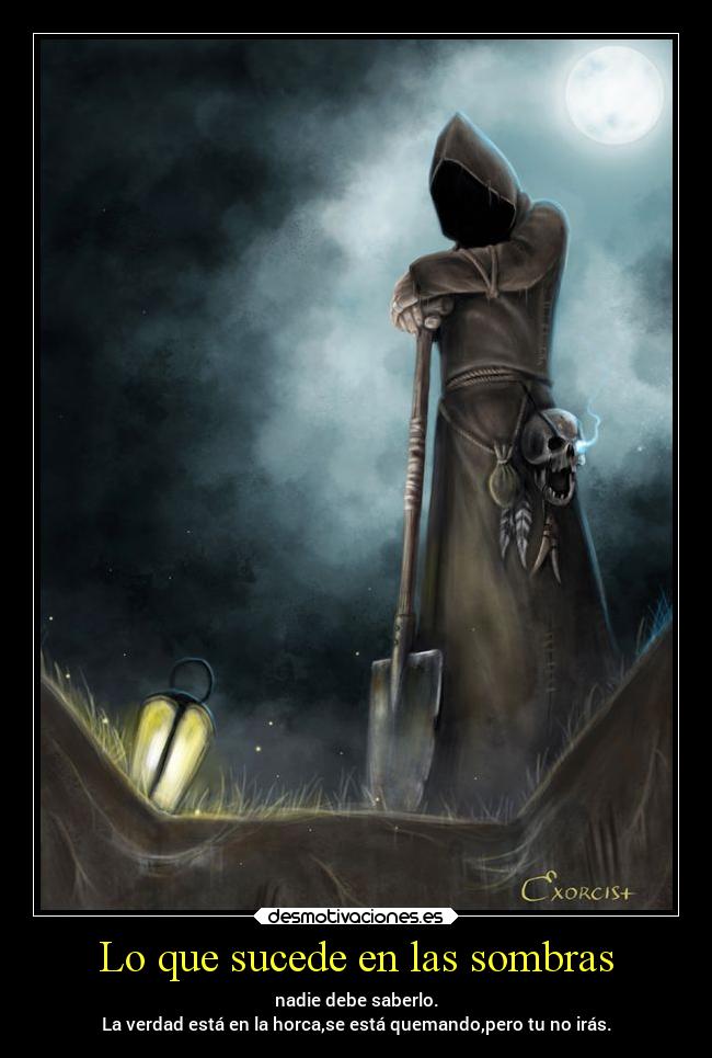 Lo que sucede en las sombras - nadie debe saberlo.
La verdad está en la horca,se está quemando,pero tu no irás.