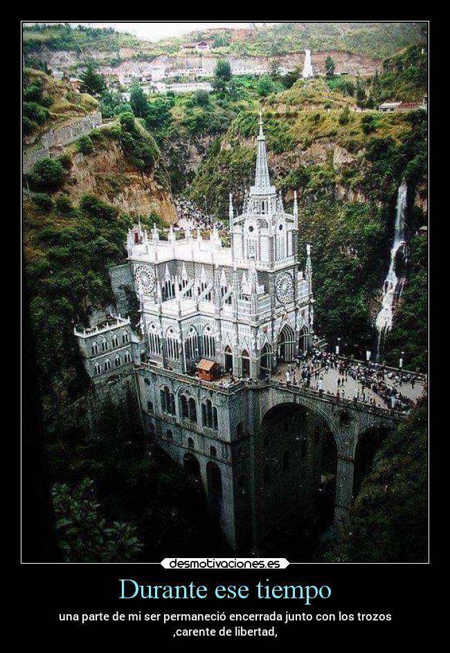 Durante ese tiempo - una parte de mi ser permaneció encerrada junto con los trozos
,carente de libertad,