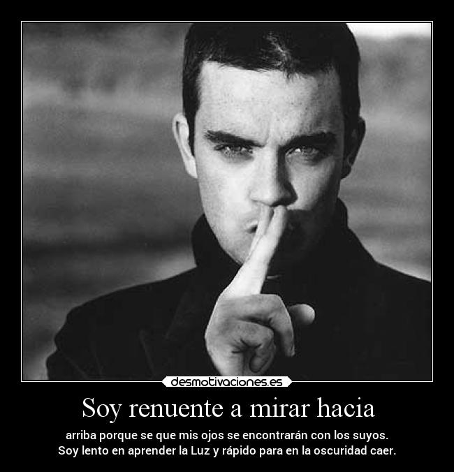 Soy renuente a mirar hacia - arriba porque se que mis ojos se encontrarán con los suyos.
Soy lento en aprender la Luz y rápido para en la oscuridad caer.