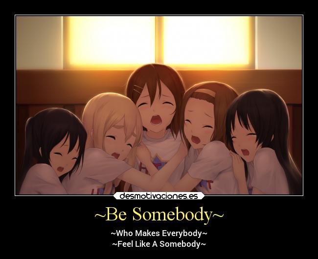 ~Be Somebody~ - ~Who Makes Everybody~
~Feel Like A Somebody~