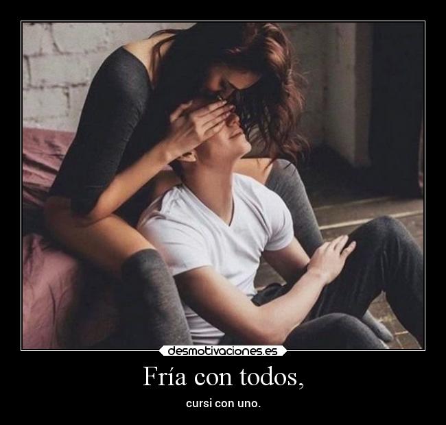 Fría con todos, - cursi con uno.