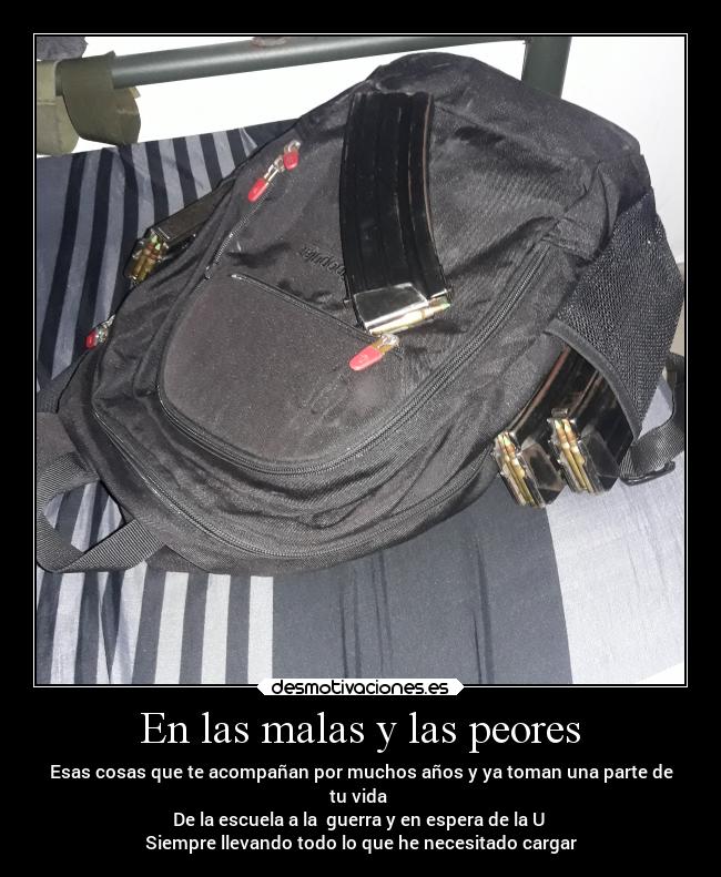 En las malas y las peores - Esas cosas que te acompañan por muchos años y ya toman una parte de
tu vida 
De la escuela a la  guerra y en espera de la U 
Siempre llevando todo lo que he necesitado cargar