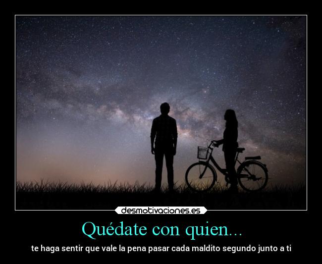 Quédate con quien... - te haga sentir que vale la pena pasar cada maldito segundo junto a ti
