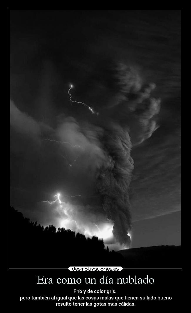 Era como un día nublado - Frío y de color gris.
pero también al igual que las cosas malas que tienen su lado bueno
resulto tener las gotas mas cálidas.