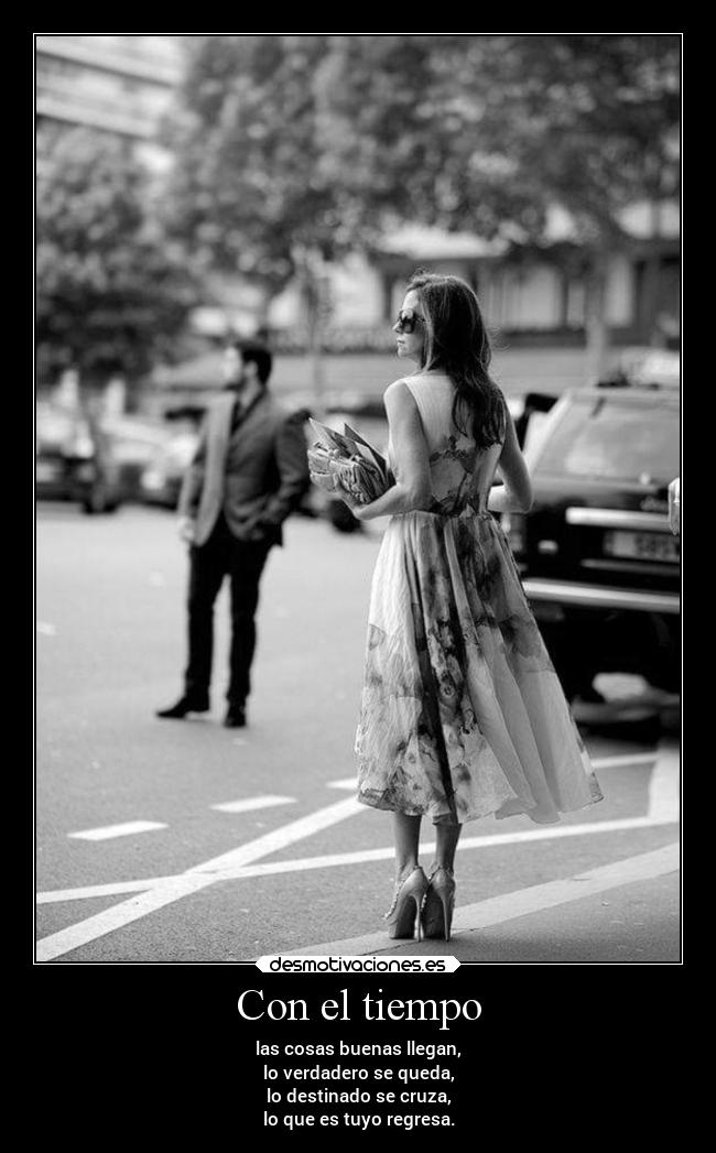 Con el tiempo - las cosas buenas llegan,
lo verdadero se queda,
lo destinado se cruza,
lo que es tuyo regresa.