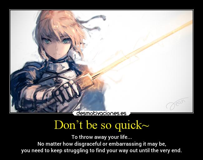 Don’t be so quick~ - To throw away your life...
No matter how disgraceful or embarrassing it may be,
you need to keep struggling to find your way out until the very end.