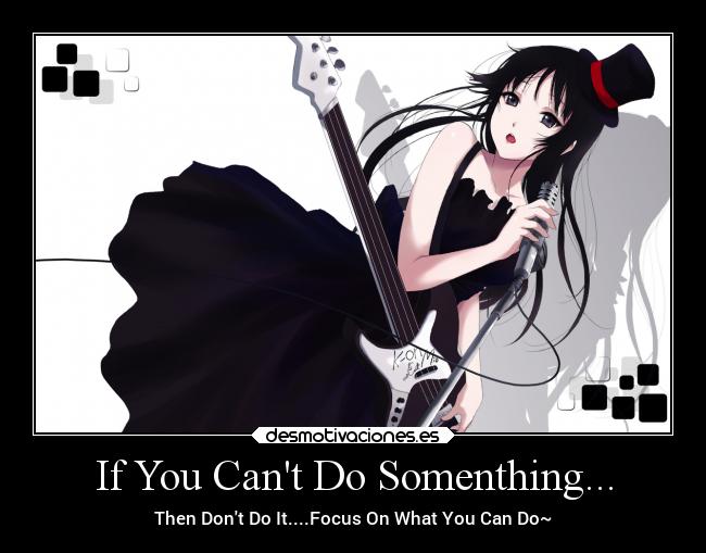 If You Cant Do Somenthing... - Then Dont Do It....Focus On What You Can Do~