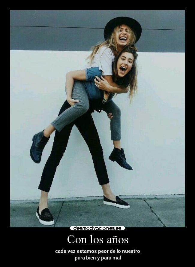 Con los años - cada vez estamos peor de lo nuestro
para bien y para mal