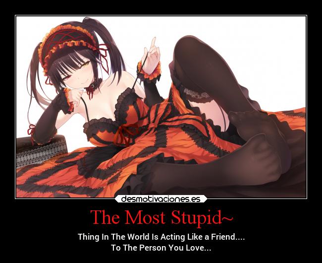 The Most Stupid~ - Thing In The World Is Acting Like a Friend....
To The Person You Love...