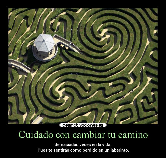 Cuidado con cambiar tu camino - demasiadas veces en la vida.
Pues te sentirás como perdido en un laberinto.