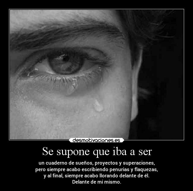 Se supone que iba a ser - un cuaderno de sueños, proyectos y superaciones,
pero siempre acabo escribiendo penurias y flaquezas,
y al final, siempre acabo llorando delante de él.
Delante de mi mismo.