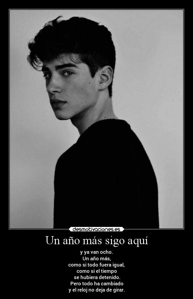 Un año más sigo aquí - y ya van ocho.
Un año más,
como si todo fuera igual,
como si el tiempo
 se hubiera detenido.
Pero todo ha cambiado
y el reloj no deja de girar.
