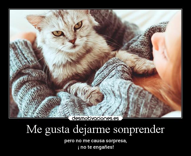 Me gusta dejarme sonprender - pero no me causa sorpresa,
¡ no te engañes!