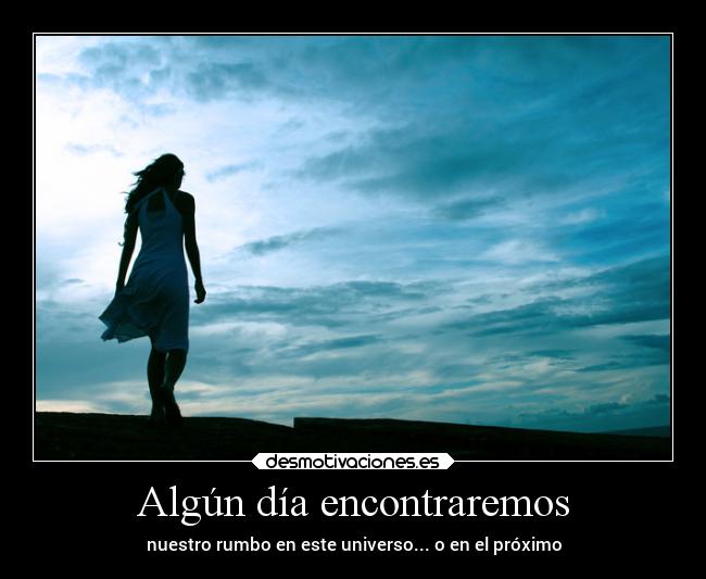 Algún día encontraremos - nuestro rumbo en este universo... o en el próximo