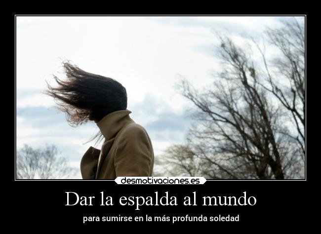 Dar la espalda al mundo - para sumirse en la más profunda soledad