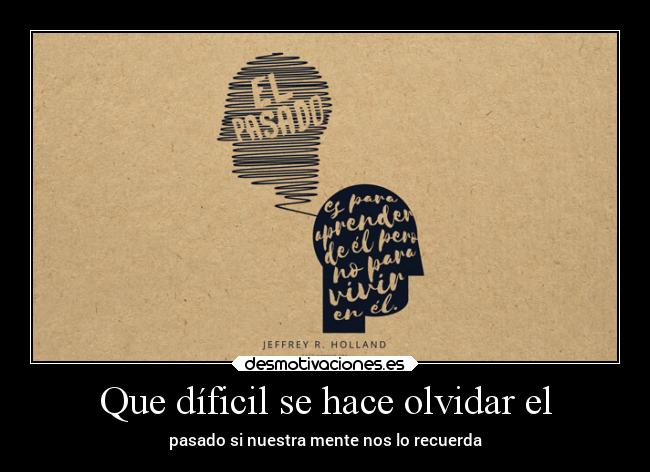 Que díficil se hace olvidar el - pasado si nuestra mente nos lo recuerda