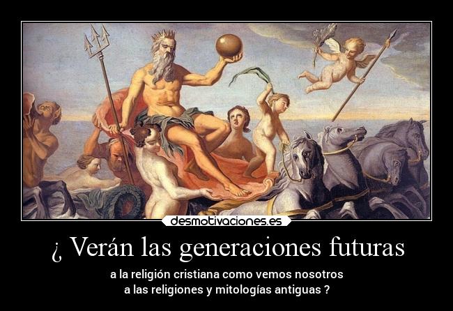¿ Verán las generaciones futuras - a la religión cristiana como vemos nosotros
a las religiones y mitologías antiguas ?