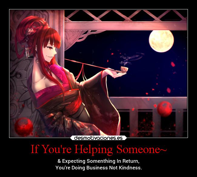 If Youre Helping Someone~ - & Expecting Somenthing In Return,
Youre Doing Business Not Kindness.