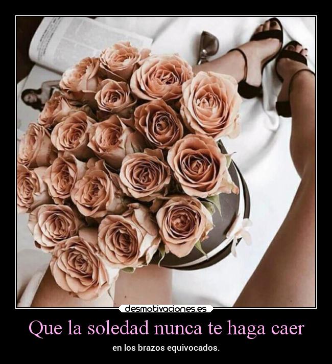 Que la soledad nunca te haga caer - en los brazos equivocados.