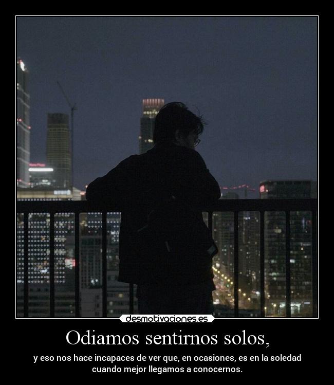 Odiamos sentirnos solos, - y eso nos hace incapaces de ver que, en ocasiones, es en la soledad
cuando mejor llegamos a conocernos.