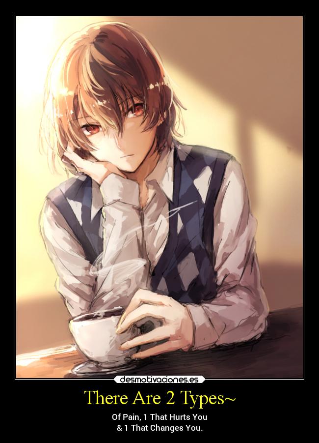 There Are 2 Types~ - Of Pain, 1 That Hurts You
& 1 That Changes You.