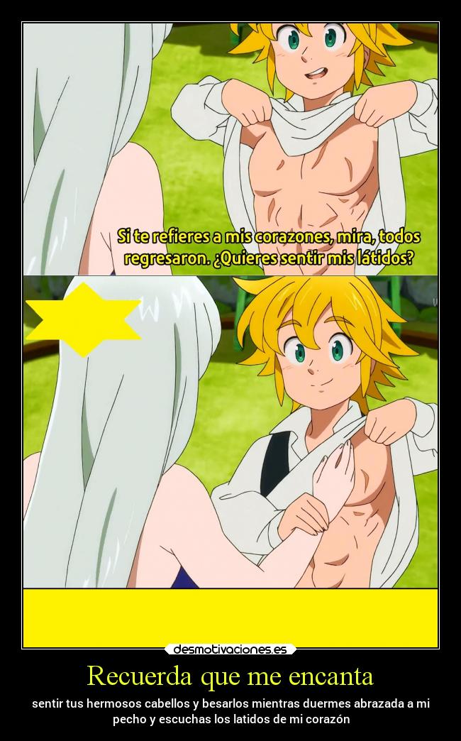 Recuerda que me encanta - sentir tus hermosos cabellos y besarlos mientras duermes abrazada a mi
pecho y escuchas los latidos de mi corazón