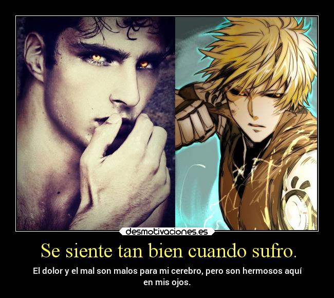 Se siente tan bien cuando sufro. - El dolor y el mal son malos para mi cerebro, pero son hermosos aquí
en mis ojos.