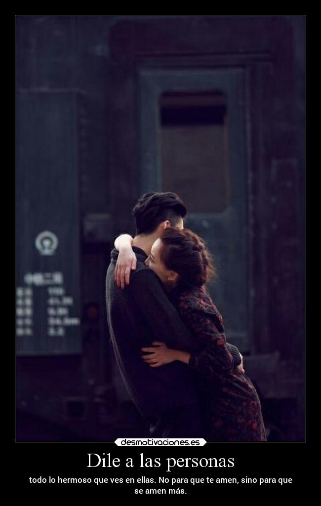 Dile a las personas - todo lo hermoso que ves en ellas. No para que te amen, sino para que
se amen más.