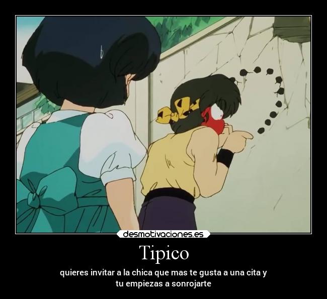 Tipico - quieres invitar a la chica que mas te gusta a una cita y
tu empiezas a sonrojarte