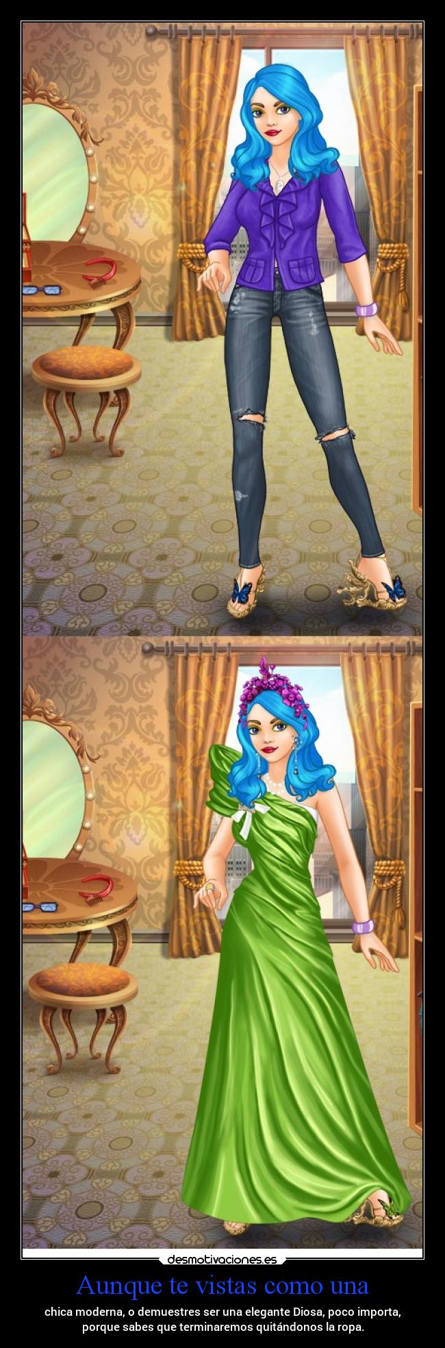 Aunque te vistas como una - chica moderna, o demuestres ser una elegante Diosa, poco importa,
porque sabes que terminaremos quitándonos la ropa.