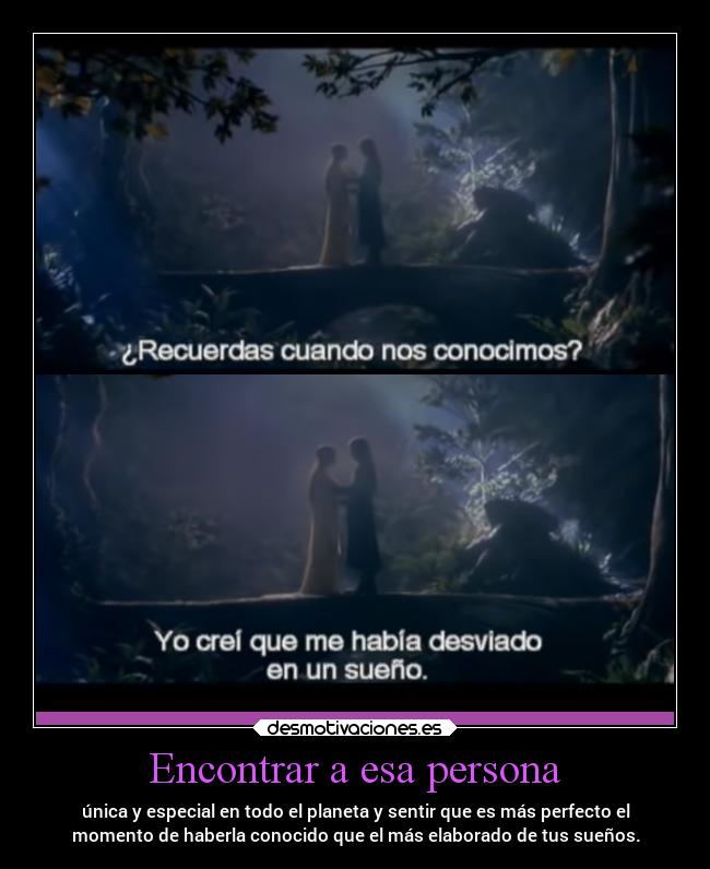 Encontrar a esa persona - única y especial en todo el planeta y sentir que es más perfecto el
momento de haberla conocido que el más elaborado de tus sueños.