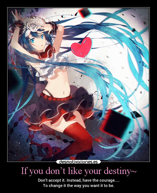 If you don’t like your destiny~ - Don’t accept it. Instead, have the courage....
To change it the way you want it to be.
