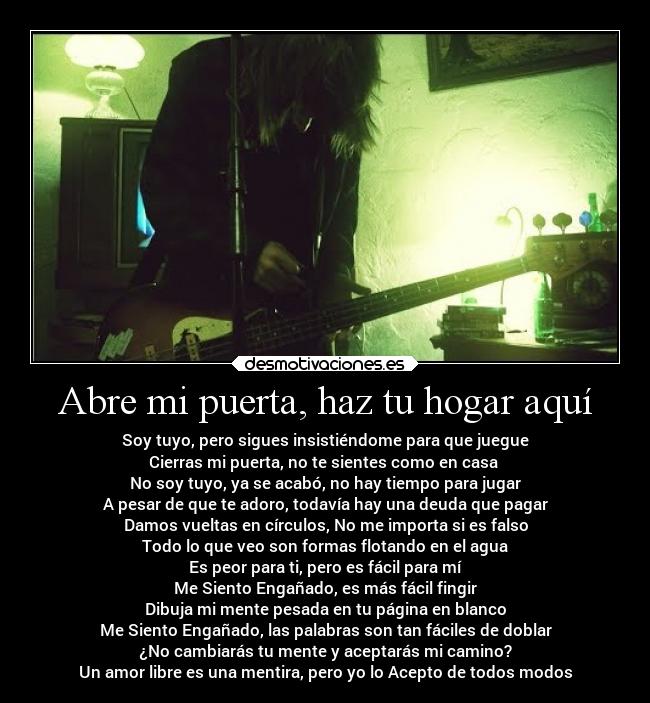 Abre mi puerta, haz tu hogar aquí - Soy tuyo, pero sigues insistiéndome para que juegue
Cierras mi puerta, no te sientes como en casa
No soy tuyo, ya se acabó, no hay tiempo para jugar
A pesar de que te adoro, todavía hay una deuda que pagar
Damos vueltas en círculos, No me importa si es falso
Todo lo que veo son formas flotando en el agua
Es peor para ti, pero es fácil para mí
Me Siento Engañado, es más fácil fingir
Dibuja mi mente pesada en tu página en blanco
Me Siento Engañado, las palabras son tan fáciles de doblar
¿No cambiarás tu mente y aceptarás mi camino?
Un amor libre es una mentira, pero yo lo Acepto de todos modos