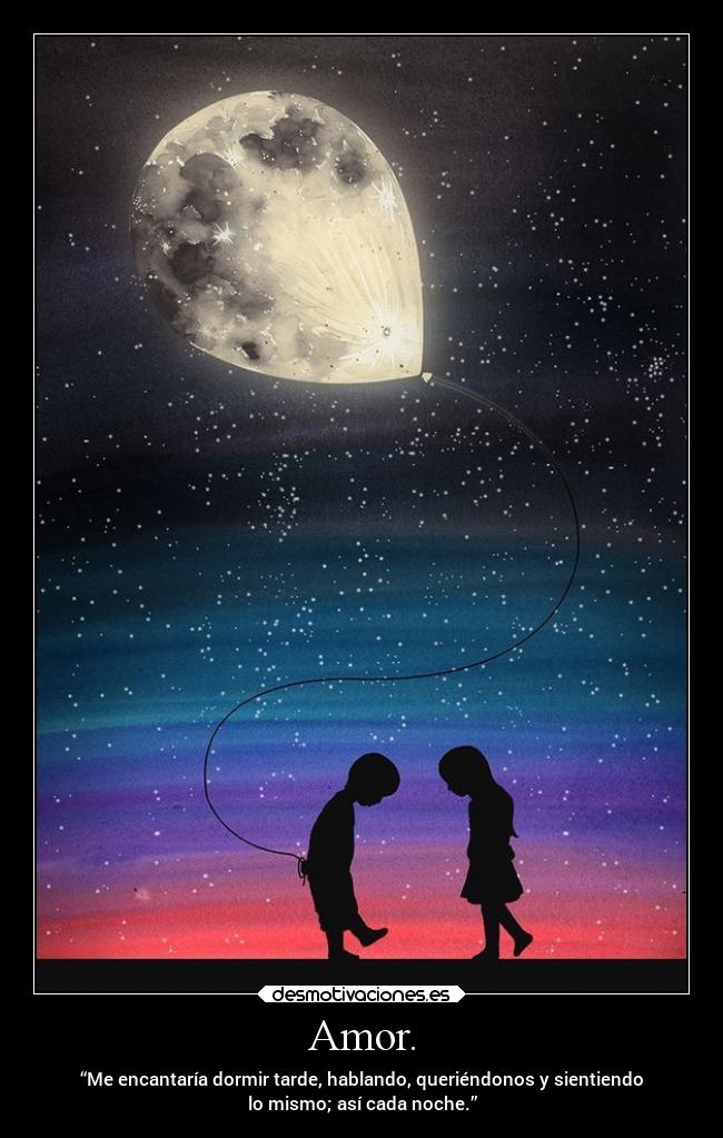 Amor. - “Me encantaría dormir tarde, hablando, queriéndonos y sientiendo
lo mismo; así cada noche.”