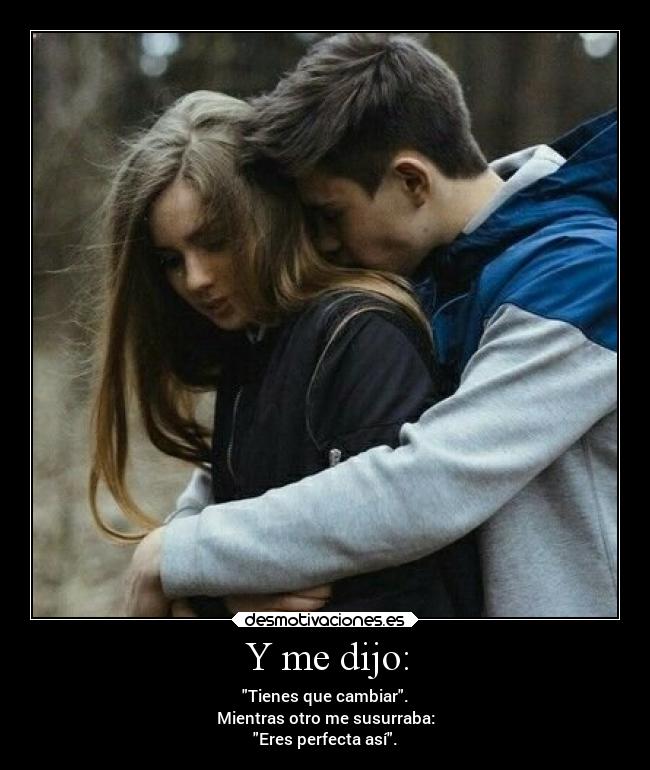 Y me dijo: - Tienes que cambiar.
Mientras otro me susurraba:
Eres perfecta así.