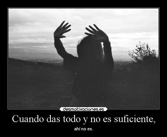 Cuando das todo y no es suficiente, -