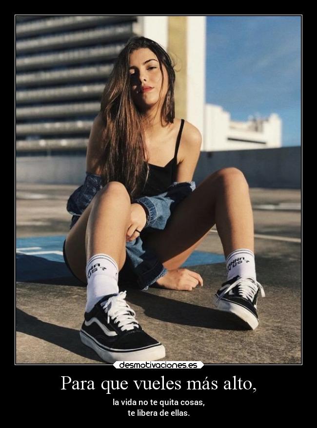 Para que vueles más alto, - la vida no te quita cosas,
te libera de ellas.