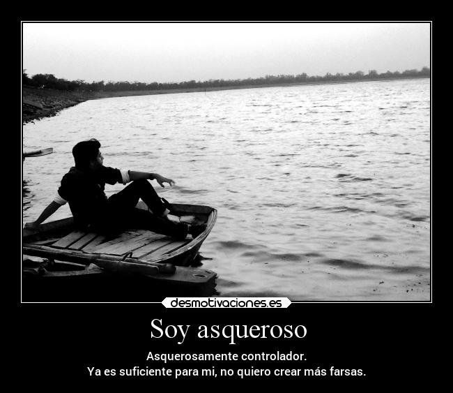 Soy asqueroso - Asquerosamente controlador.
Ya es suficiente para mi, no quiero crear más farsas.