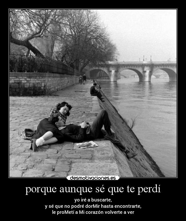 porque aunque sé que te perdí - yo iré a buscarte,
y sé que no podré dorMir hasta encontrarte,
le proMetí a Mi corazón volverte a ver