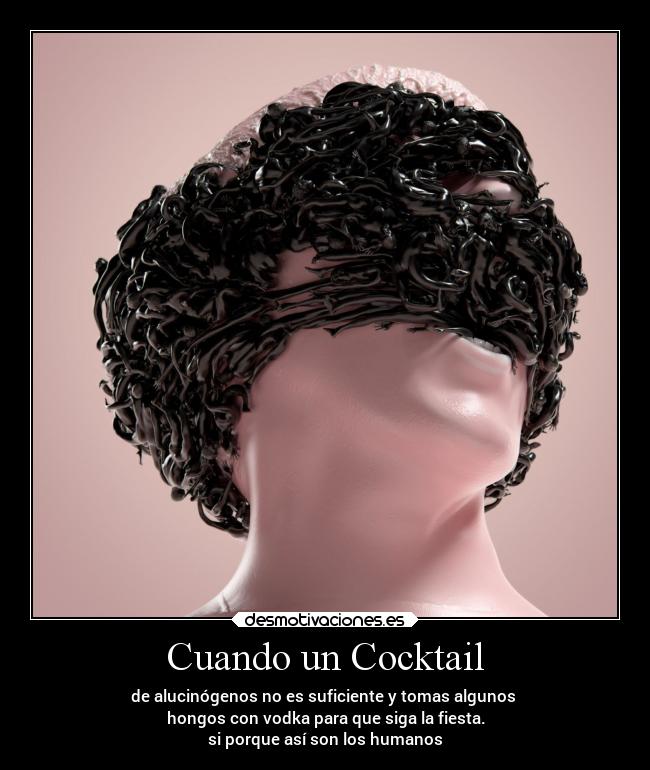 Cuando un Cocktail - de alucinógenos no es suficiente y tomas algunos
hongos con vodka para que siga la fiesta.
si porque así son los humanos