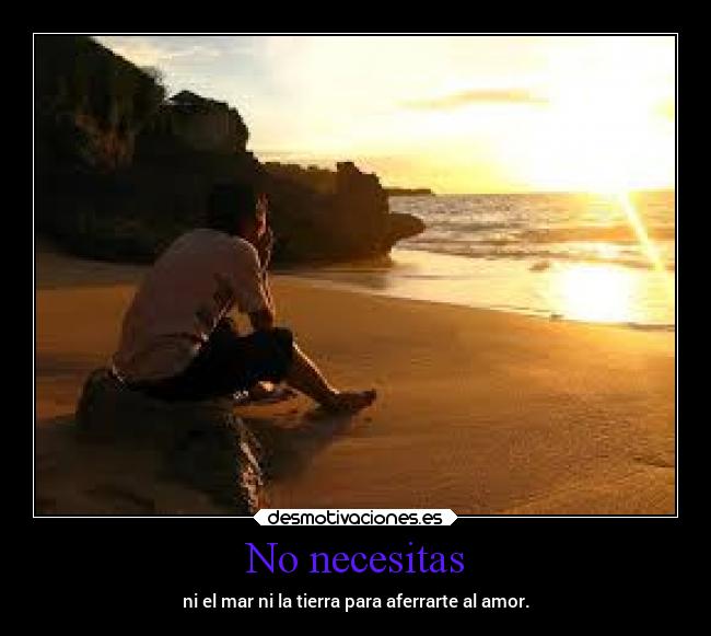 No necesitas - ni el mar ni la tierra para aferrarte al amor.