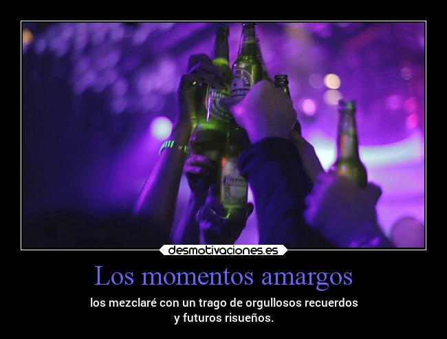 Los momentos amargos - los mezclaré con un trago de orgullosos recuerdos
y futuros risueños.