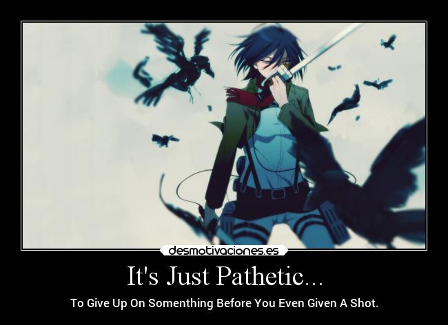 Its Just Pathetic... - To Give Up On Somenthing Before You Even Given A Shot.