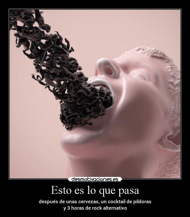 Esto es lo que pasa - después de unas cervezas, un cocktail de píldoras
y 3 horas de rock alternativo