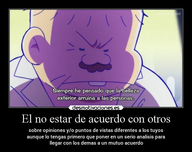 El no estar de acuerdo con otros - sobre opiniones y/o puntos de vistas diferentes a los tuyos
aunque lo tengas primero que poner en un serio analisis para
llegar con los demas a un mutuo acuerdo