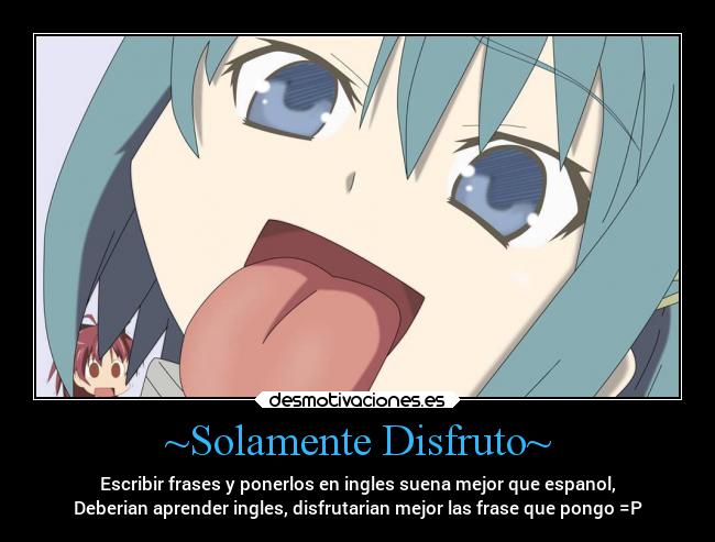 ~Solamente Disfruto~ - Escribir frases y ponerlos en ingles suena mejor que espanol,
Deberian aprender ingles, disfrutarian mejor las frase que pongo =P