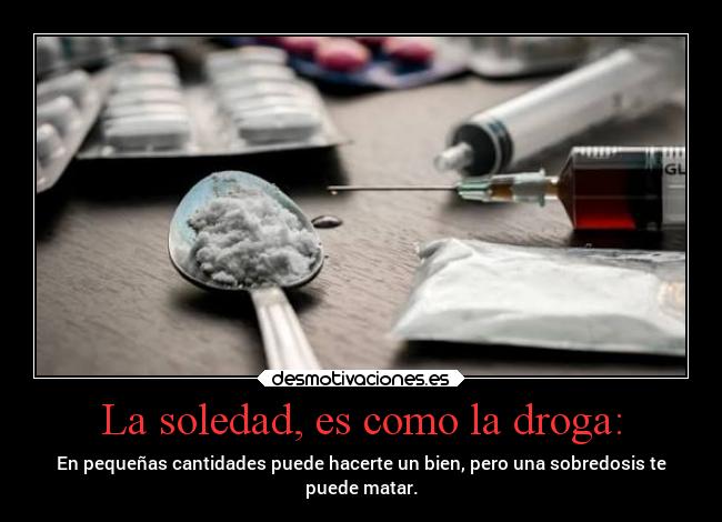 La soledad, es como la droga: - En pequeñas cantidades puede hacerte un bien, pero una sobredosis te
puede matar.